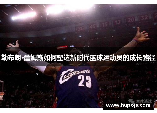 勒布朗·詹姆斯如何塑造新时代篮球运动员的成长路径