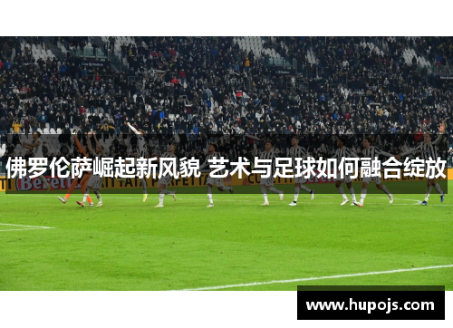 佛罗伦萨崛起新风貌 艺术与足球如何融合绽放
