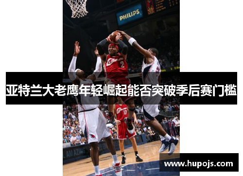 亚特兰大老鹰年轻崛起能否突破季后赛门槛