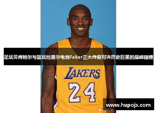 足坛贝肯鲍尔与篮坛拉塞尔电竞Faker三大传奇对决历史巨星的巅峰碰撞