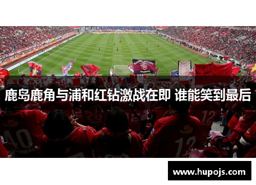 鹿岛鹿角与浦和红钻激战在即 谁能笑到最后
