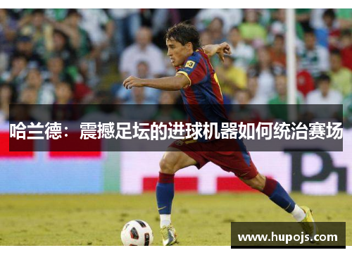哈兰德：震撼足坛的进球机器如何统治赛场