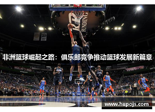 非洲篮球崛起之路：俱乐部竞争推动篮球发展新篇章