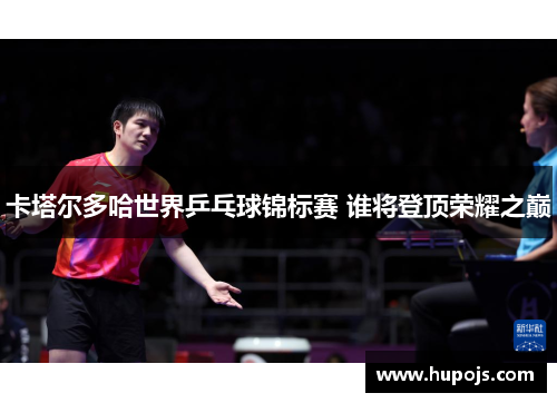 卡塔尔多哈世界乒乓球锦标赛 谁将登顶荣耀之巅