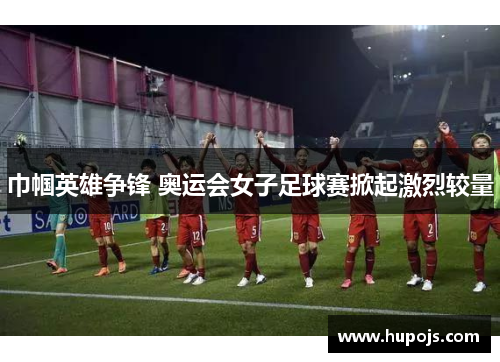 巾帼英雄争锋 奥运会女子足球赛掀起激烈较量
